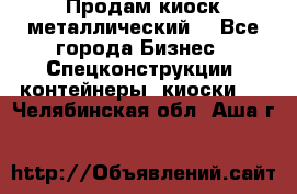 Продам киоск металлический  - Все города Бизнес » Спецконструкции, контейнеры, киоски   . Челябинская обл.,Аша г.